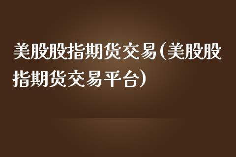 美股股指期货交易(美股股指期货交易平台)_https://www.zztgc.com_黄金期货_第1张