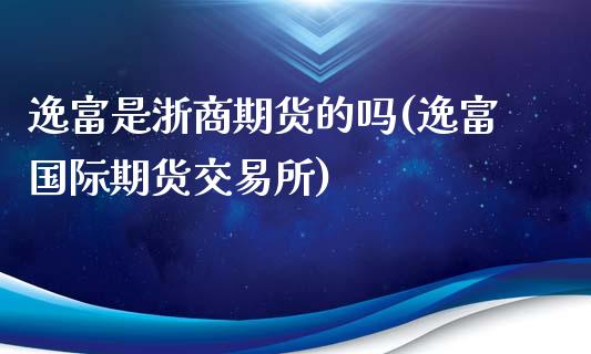 逸富是浙商期货的吗(逸富国际期货交易所)_https://www.zztgc.com_期货行情_第1张