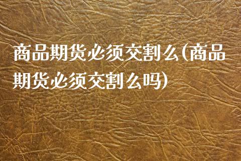 商品期货必须交割么(商品期货必须交割么吗)_https://www.zztgc.com_期货直播_第1张