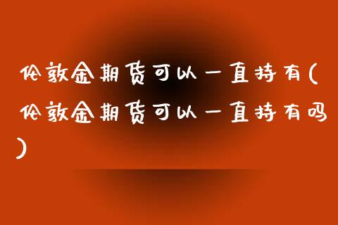 伦敦金期货可以一直持有(伦敦金期货可以一直持有吗)_https://www.zztgc.com_期货行情_第1张