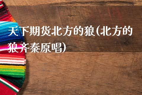 天下期货北方的狼(北方的狼齐秦原唱)_https://www.zztgc.com_期货直播_第1张