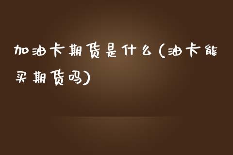 加油卡期货是什么(油卡能买期货吗)_https://www.zztgc.com_期货行情_第1张