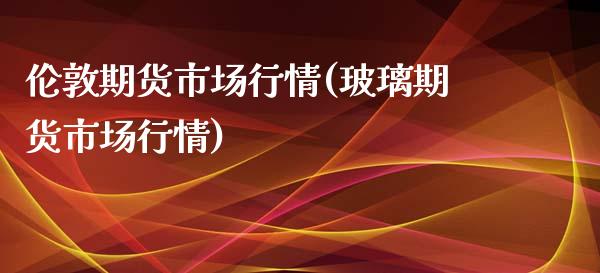 伦敦期货市场行情(玻璃期货市场行情)_https://www.zztgc.com_期货直播_第1张