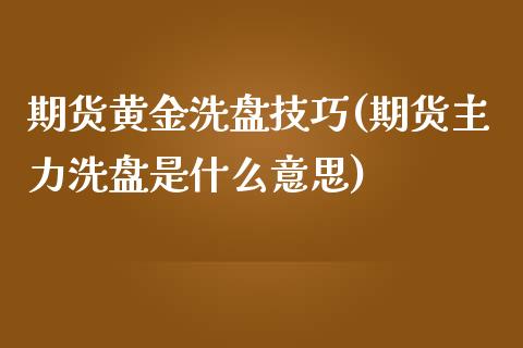期货黄金洗盘技巧(期货主力洗盘是什么意思)_https://www.zztgc.com_黄金期货_第1张