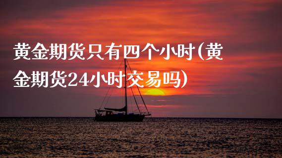 黄金期货只有四个小时(黄金期货24小时交易吗)_https://www.zztgc.com_原油期货_第1张