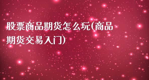 股票商品期货怎么玩(商品期货交易入门)_https://www.zztgc.com_原油期货_第1张