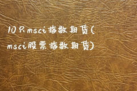 10只msci指数期货(msci股票指数期货)_https://www.zztgc.com_期货直播_第1张