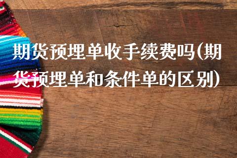 期货预埋单收手续费吗(期货预埋单和条件单的区别)_https://www.zztgc.com_原油期货_第1张