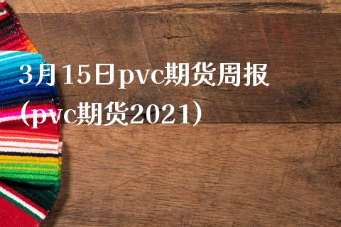 3月15日pvc期货周报(pvc期货2021)_https://www.zztgc.com_期货行情_第1张