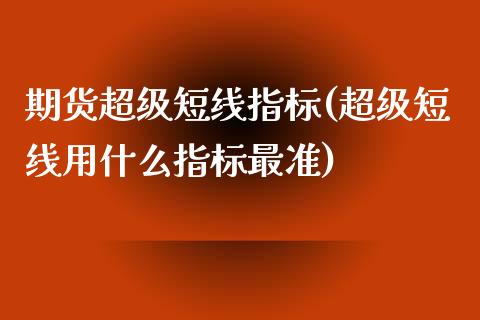 期货超级短线指标(超级短线用什么指标最准)_https://www.zztgc.com_期货直播_第1张