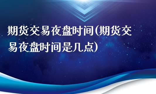 期货交易夜盘时间(期货交易夜盘时间是几点)_https://www.zztgc.com_期货直播_第1张