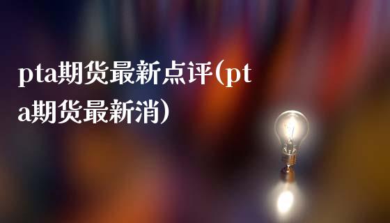 pta期货最新点评(pta期货最新消)_https://www.zztgc.com_期货行情_第1张
