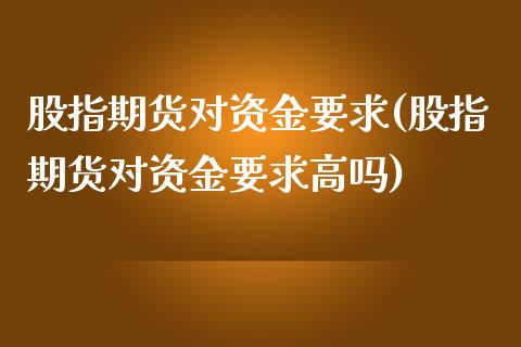 股指期货对资金要求(股指期货对资金要求高吗)_https://www.zztgc.com_期货行情_第1张