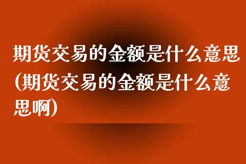 期货交易的金额是什么意思(期货交易的金额是什么意思啊)_https://www.zztgc.com_期货入门_第1张