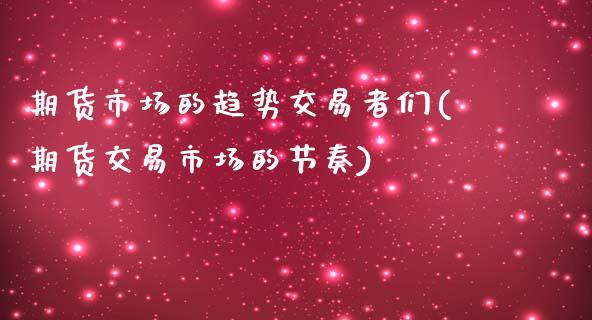 期货市场的趋势交易者们(期货交易市场的节奏)_https://www.zztgc.com_期货开户_第1张