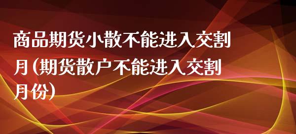 商品期货小散不能进入交割月(期货散户不能进入交割月份)_https://www.zztgc.com_原油期货_第1张