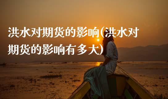 洪水对期货的影响(洪水对期货的影响有多大)_https://www.zztgc.com_期货行情_第1张
