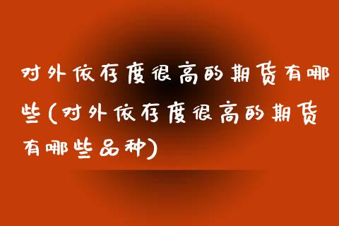 对外依存度很高的期货有哪些(对外依存度很高的期货有哪些品种)_https://www.zztgc.com_期货入门_第1张