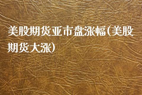 美股期货亚市盘涨幅(美股期货大涨)_https://www.zztgc.com_期货入门_第1张