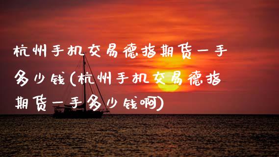 杭州手机交易德指期货一手多少钱(杭州手机交易德指期货一手多少钱啊)_https://www.zztgc.com_黄金期货_第1张