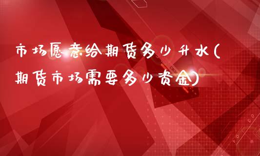 市场愿意给期货多少升水(期货市场需要多少资金)_https://www.zztgc.com_期货直播_第1张