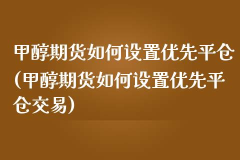 甲醇期货如何设置优先平仓(甲醇期货如何设置优先平仓交易)_https://www.zztgc.com_期货行情_第1张