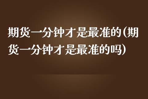 期货一分钟才是最准的(期货一分钟才是最准的吗)_https://www.zztgc.com_期货行情_第1张