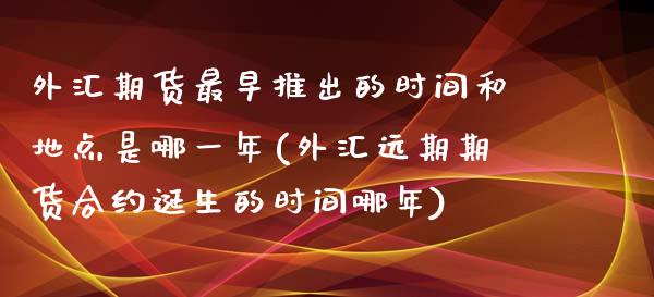 外汇期货最早推出的时间和地点是哪一年(外汇远期期货合约诞生的时间哪年)_https://www.zztgc.com_期货直播_第1张
