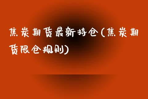 焦炭期货最新持仓(焦炭期货限仓规则)_https://www.zztgc.com_黄金期货_第1张