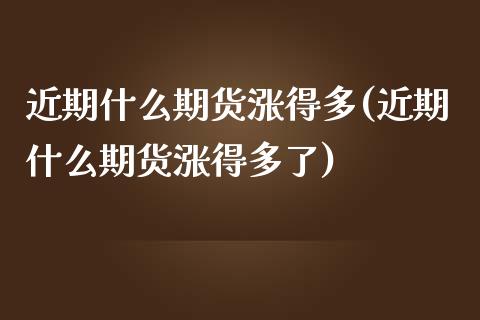 近期什么期货涨得多(近期什么期货涨得多了)_https://www.zztgc.com_原油期货_第1张