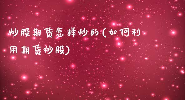 炒股期货怎样炒的(如何利用期货炒股)_https://www.zztgc.com_期货直播_第1张