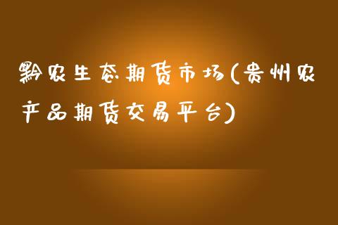 黔农生态期货市场(贵州农产品期货交易平台)_https://www.zztgc.com_期货入门_第1张