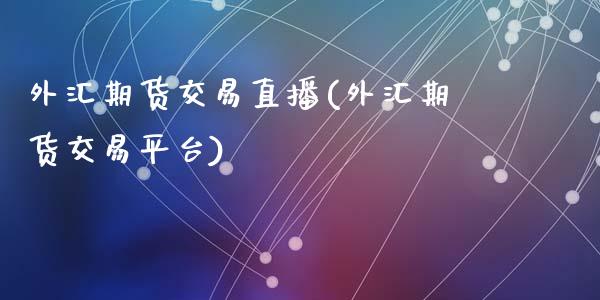 外汇期货交易直播(外汇期货交易平台)_https://www.zztgc.com_期货直播_第1张