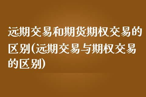 远期交易和期货期权交易的区别(远期交易与期权交易的区别)_https://www.zztgc.com_期货行情_第1张