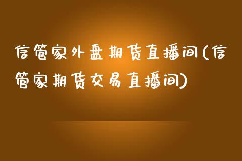 信管家外盘期货直播间(信管家期货交易直播间)_https://www.zztgc.com_期货直播_第1张