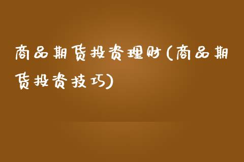 商品期货投资理财(商品期货投资技巧)_https://www.zztgc.com_期货直播_第1张