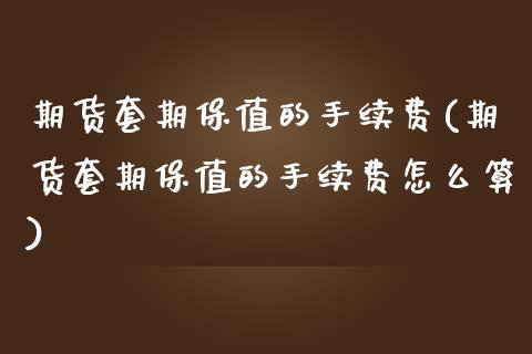 期货套期保值的手续费(期货套期保值的手续费怎么算)_https://www.zztgc.com_黄金期货_第1张