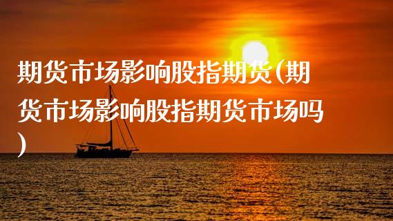 期货市场影响股指期货(期货市场影响股指期货市场吗)_https://www.zztgc.com_原油期货_第1张