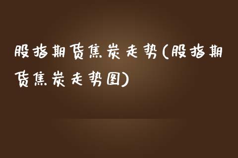 股指期货焦炭走势(股指期货焦炭走势图)_https://www.zztgc.com_期货行情_第1张