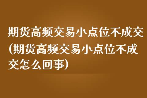 期货高频交易小点位不成交(期货高频交易小点位不成交怎么回事)_https://www.zztgc.com_期货直播_第1张