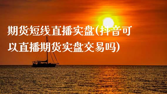 期货短线直播实盘(抖音可以直播期货实盘交易吗)_https://www.zztgc.com_期货直播_第1张