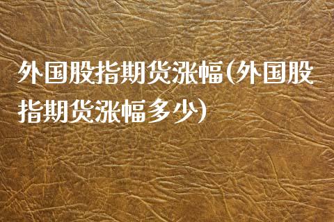 外国股指期货涨幅(外国股指期货涨幅多少)_https://www.zztgc.com_黄金期货_第1张