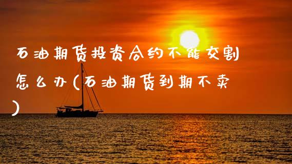石油期货投资合约不能交割怎么办(石油期货到期不卖)_https://www.zztgc.com_期货入门_第1张