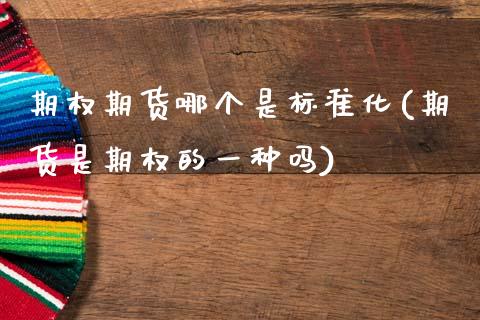 期权期货哪个是标准化(期货是期权的一种吗)_https://www.zztgc.com_期货行情_第1张