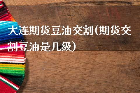 大连期货豆油交割(期货交割豆油是几级)_https://www.zztgc.com_原油期货_第1张
