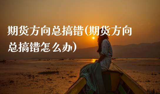 期货方向总搞错(期货方向总搞错怎么办)_https://www.zztgc.com_原油期货_第1张