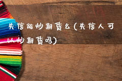 失信能炒期货么(失信人可以炒期货吗)_https://www.zztgc.com_原油期货_第1张