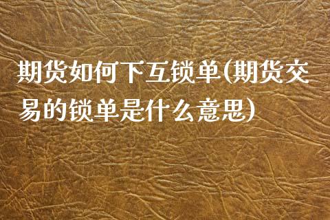 期货如何下互锁单(期货交易的锁单是什么意思)_https://www.zztgc.com_原油期货_第1张