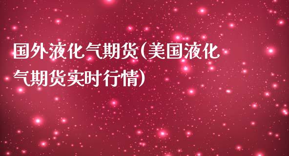 国外液化气期货(美国液化气期货实时行情)_https://www.zztgc.com_期货行情_第1张