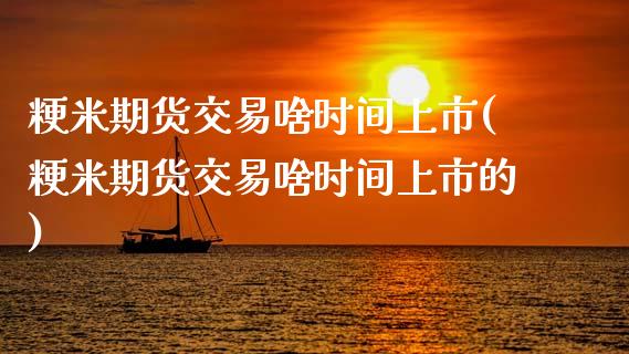 粳米期货交易啥时间上市(粳米期货交易啥时间上市的)_https://www.zztgc.com_期货直播_第1张